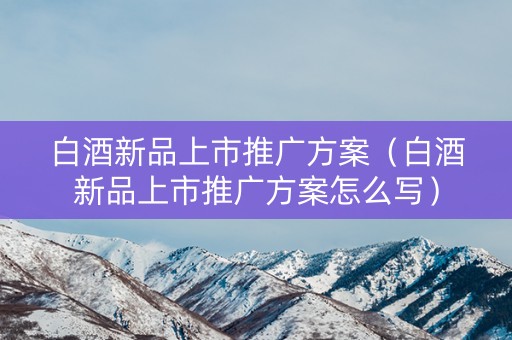 白酒新品上市推广方案（白酒新品上市推广方案怎么写）