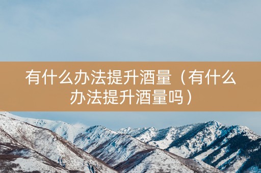 有什么办法提升酒量（有什么办法提升酒量吗）
