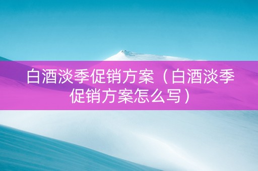 白酒淡季促销方案（白酒淡季促销方案怎么写）