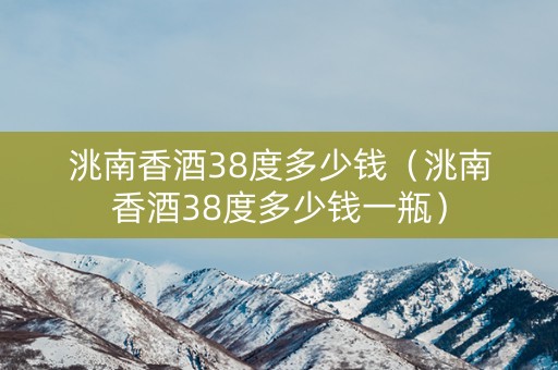 洮南香酒38度多少钱（洮南香酒38度多少钱一瓶）