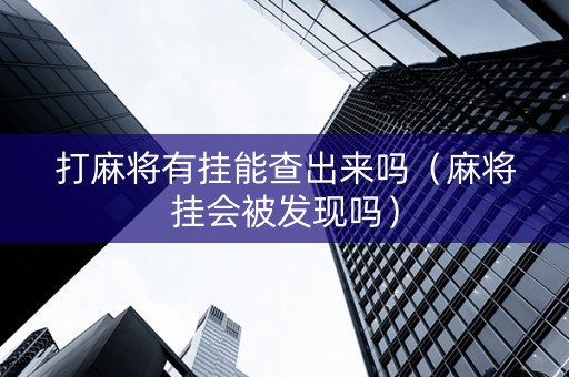 打麻将有挂能查出来吗（麻将挂会被发现吗）