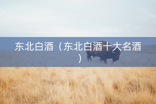 东北白酒（东北白酒十大名酒）