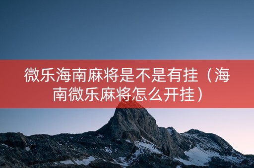 微乐海南麻将是不是有挂（海南微乐麻将怎么开挂）