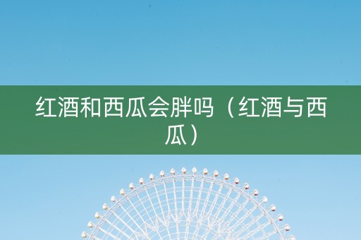 红酒和西瓜会胖吗（红酒与西瓜）