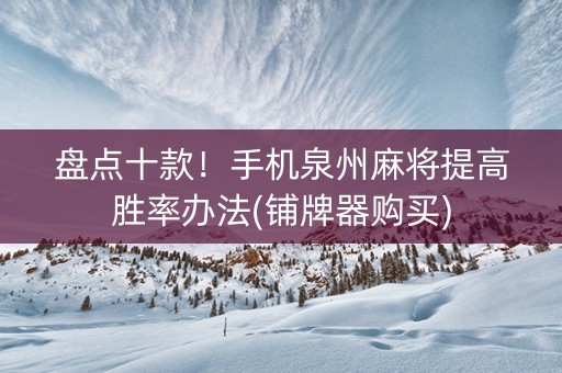 盘点十款！手机泉州麻将提高胜率办法(铺牌器购买)