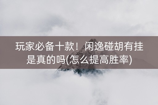 玩家必备十款！闲逸碰胡有挂是真的吗(怎么提高胜率)