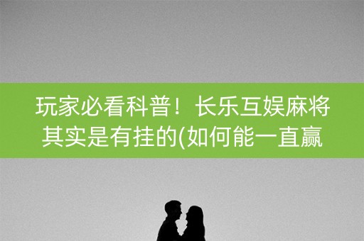 玩家必看科普！长乐互娱麻将其实是有挂的(如何能一直赢)