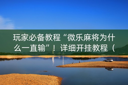 玩家必备教程“微乐麻将为什么一直输”！详细开挂教程（确实真的有挂)-知乎