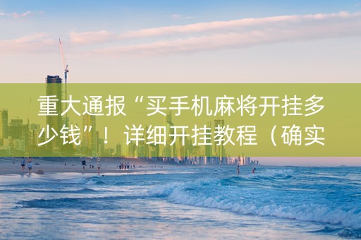 重大通报“买手机麻将开挂多少钱”！详细开挂教程（确实真的有挂)-知乎