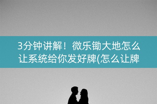 3分钟讲解！微乐锄大地怎么让系统给你发好牌(怎么让牌更好)