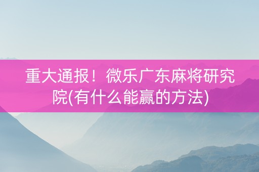重大通报！微乐广东麻将研究院(有什么能赢的方法)