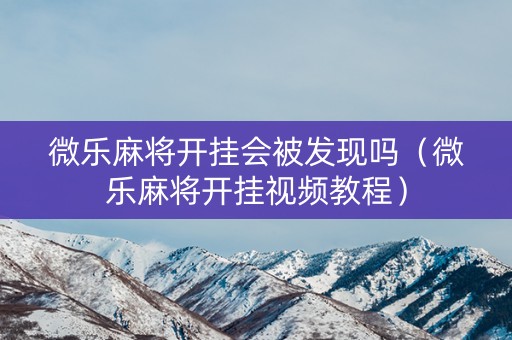 微乐麻将开挂会被发现吗（微乐麻将开挂视频教程）