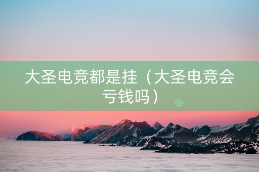 大圣电竞都是挂（大圣电竞会亏钱吗）