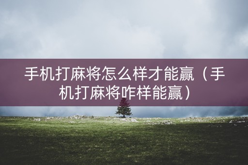 手机打麻将怎么样才能赢（手机打麻将咋样能赢）