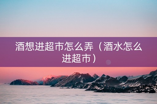 酒想进超市怎么弄（酒水怎么进超市）