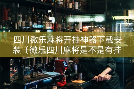 四川微乐麻将开挂神器下载安装（微乐四川麻将是不是有挂）