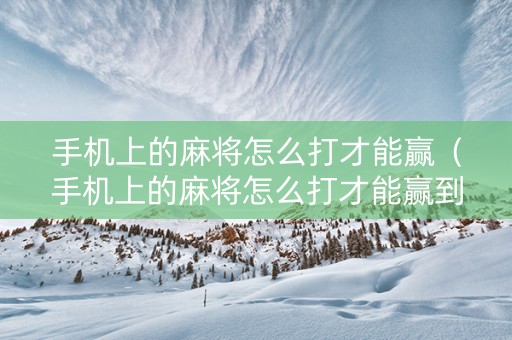 手机上的麻将怎么打才能赢（手机上的麻将怎么打才能赢到钱）