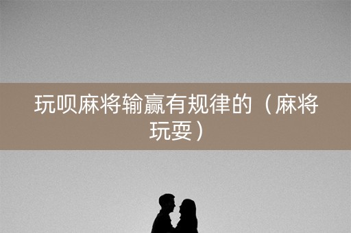 玩呗麻将输赢有规律的（麻将玩耍）