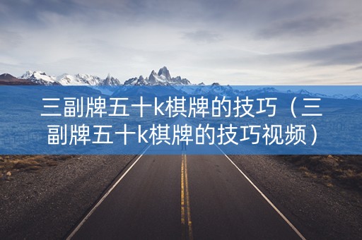 三副牌五十k棋牌的技巧（三副牌五十k棋牌的技巧视频）