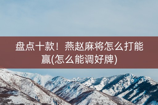 盘点十款！燕赵麻将怎么打能赢(怎么能调好牌)