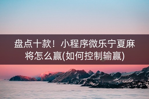 盘点十款！小程序微乐宁夏麻将怎么赢(如何控制输赢)