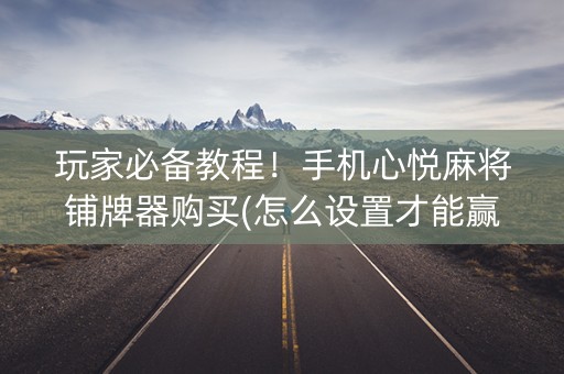 玩家必备教程！手机心悦麻将铺牌器购买(怎么设置才能赢)