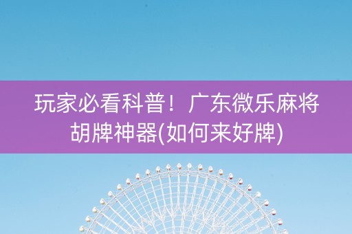 玩家必看科普！广东微乐麻将胡牌神器(如何来好牌)