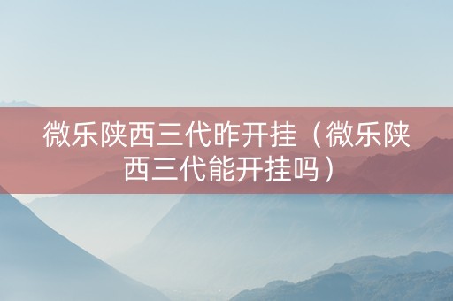 微乐陕西三代昨开挂（微乐陕西三代能开挂吗）