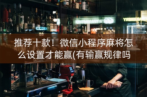 推荐十款！微信小程序麻将怎么设置才能赢(有输赢规律吗)