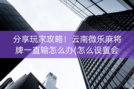 分享玩家攻略！云南微乐麻将牌一直输怎么办(怎么设置会赢)