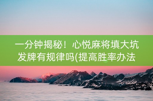 一分钟揭秘！心悦麻将填大坑发牌有规律吗(提高胜率办法)