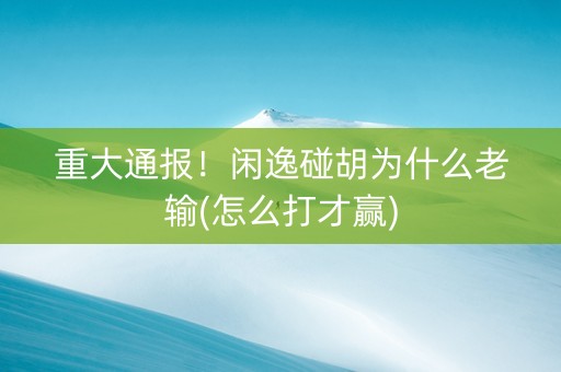 重大通报！闲逸碰胡为什么老输(怎么打才赢)