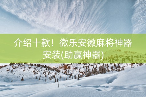 介绍十款！微乐安徽麻将神器安装(助赢神器)
