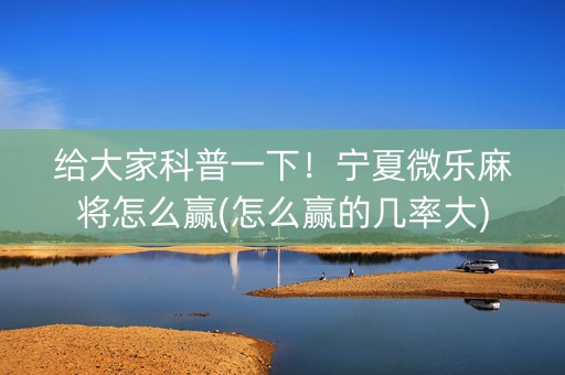 给大家科普一下！宁夏微乐麻将怎么赢(怎么赢的几率大)