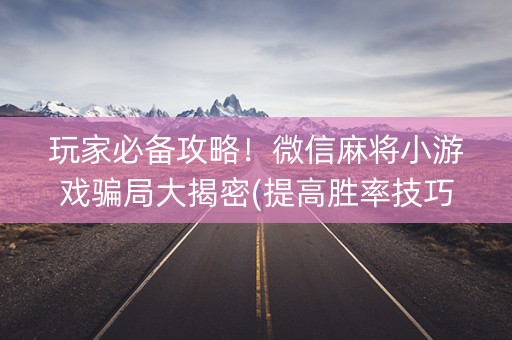 玩家必备攻略！微信麻将小游戏骗局大揭密(提高胜率技巧)