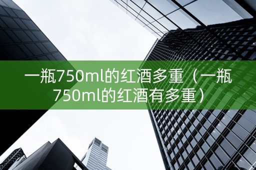 一瓶750ml的红酒多重（一瓶750ml的红酒有多重）