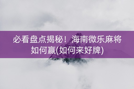 必看盘点揭秘！海南微乐麻将如何赢(如何来好牌)