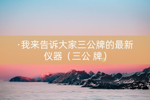 ·我来告诉大家三公牌的最新仪器（三公 牌）
