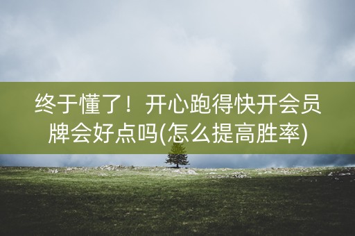 终于懂了！开心跑得快开会员牌会好点吗(怎么提高胜率)
