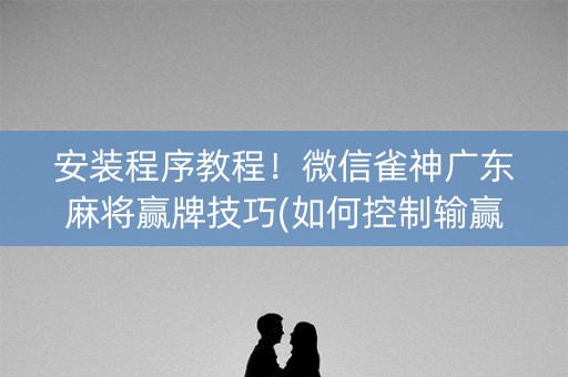 安装程序教程！微信雀神广东麻将赢牌技巧(如何控制输赢)