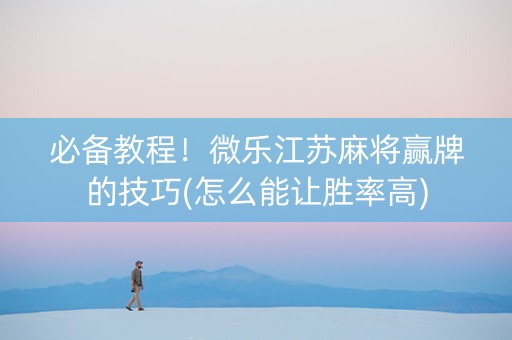 必备教程！微乐江苏麻将赢牌的技巧(怎么能让胜率高)