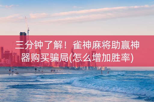 三分钟了解！雀神麻将助赢神器购买骗局(怎么增加胜率)