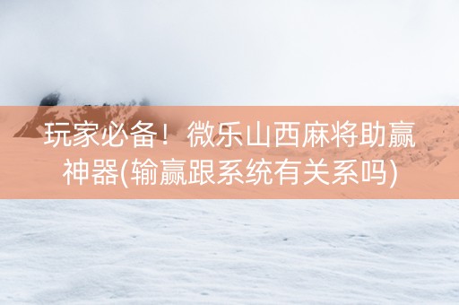玩家必备！微乐山西麻将助赢神器(输赢跟系统有关系吗)