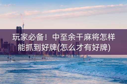 玩家必备！中至余干麻将怎样能抓到好牌(怎么才有好牌)