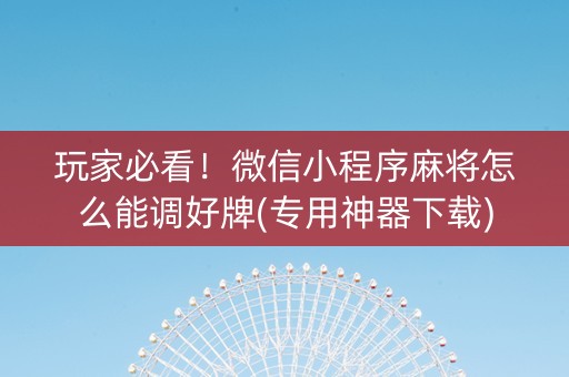 玩家必看！微信小程序麻将怎么能调好牌(专用神器下载)