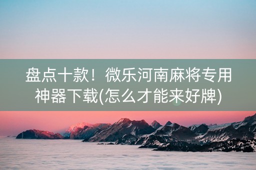 盘点十款！微乐河南麻将专用神器下载(怎么才能来好牌)