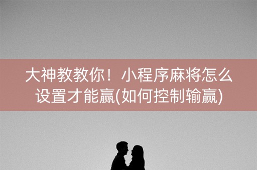 大神教教你！小程序麻将怎么设置才能赢(如何控制输赢)