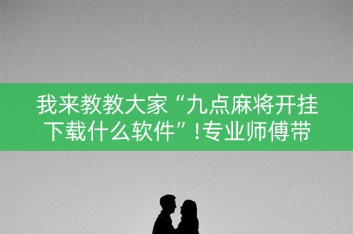我来教教大家“九点麻将开挂下载什么软件”!专业师傅带你一起了解（详细教程）-知乎