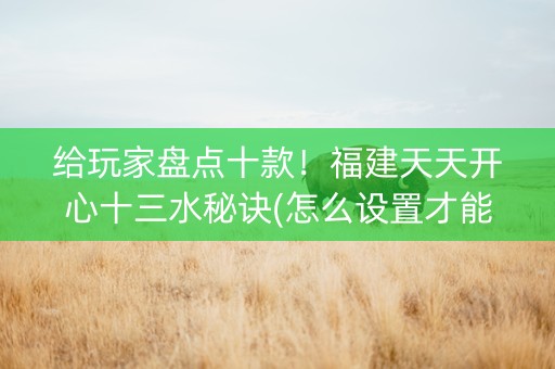 给玩家盘点十款！福建天天开心十三水秘诀(怎么设置才能赢)