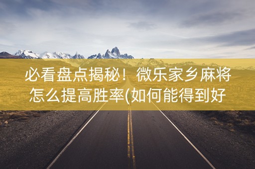 必看盘点揭秘！微乐家乡麻将怎么提高胜率(如何能得到好牌)